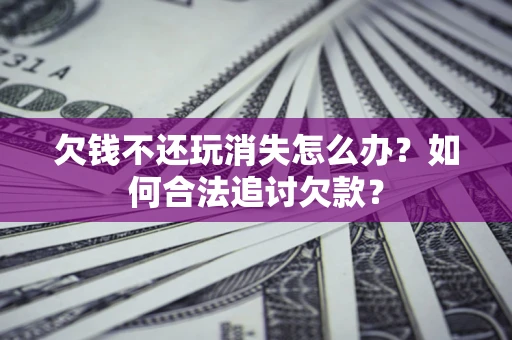 北京欠钱不还玩消失怎么办？如何合法追讨欠款？