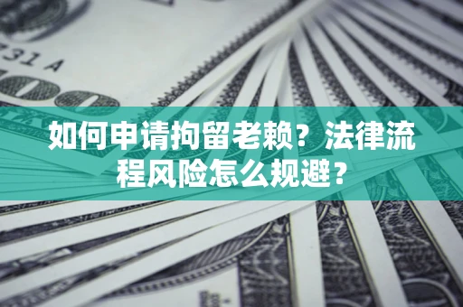 北京如何申请拘留老赖？法律流程风险怎么规避？
