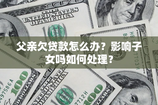 北京父亲欠贷款怎么办？影响子女吗如何处理？