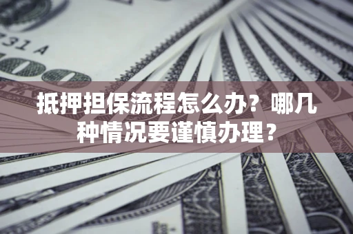北京抵押担保流程怎么办？哪几种情况要谨慎办理？
