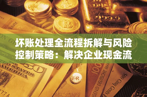 北京坏账处理全流程拆解与风险控制策略：解决企业现金流顽疾的实战指南