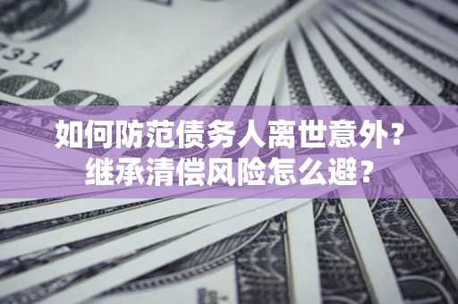 北京如何防范债务人离世意外？继承清偿风险怎么避？