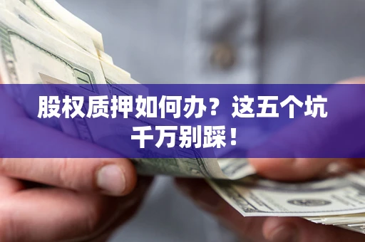 北京股权质押如何办？这五个坑千万别踩！