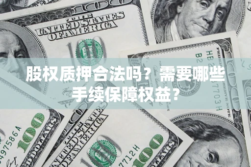 北京股权质押合法吗？需要哪些手续保障权益？