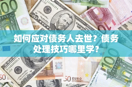 北京如何应对债务人去世？债务处理技巧哪里学？