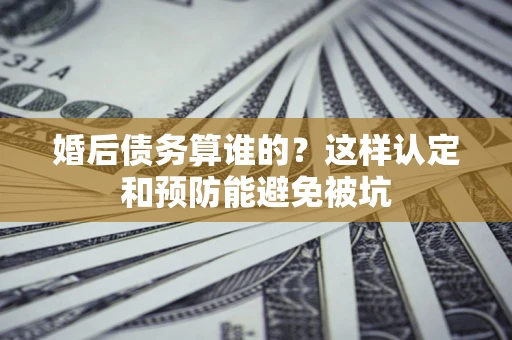 北京婚后债务算谁的？这样认定和预防能避免被坑