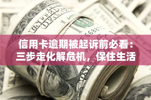 北京信用卡逾期被起诉前必看：三步走化解危机，保住生活尊严
