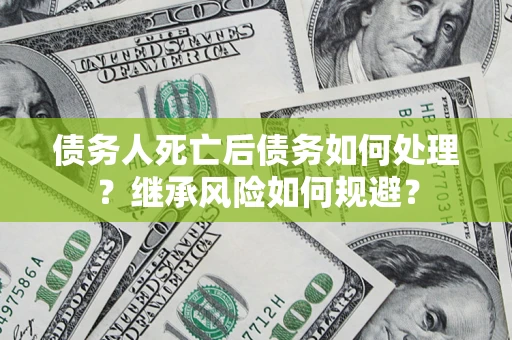 北京债务人死亡后债务如何处理？继承风险如何规避？