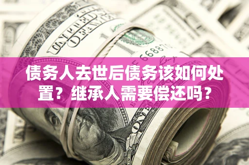 北京债务人去世后债务该如何处置？继承人需要偿还吗？