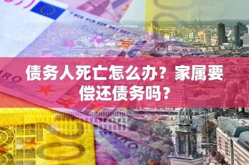 北京债务人死亡怎么办？家属要偿还债务吗？
