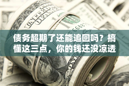 北京债务超期了还能追回吗？搞懂这三点，你的钱还没凉透