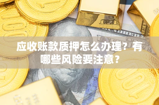 北京应收账款质押怎么办理？有哪些风险要注意？