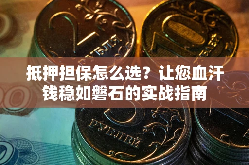 北京抵押担保怎么选？让您血汗钱稳如磐石的实战指南