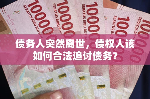 北京债务人突然离世，债权人该如何合法追讨债务？