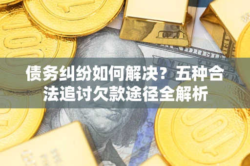 北京债务纠纷如何解决？五种合法追讨欠款途径全解析