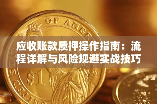 北京应收账款质押操作指南:流程详解与风险规避实战技巧 北京应收账款质押操作指南:流程详解与风险规避实战技巧