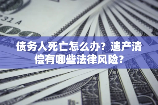 北京债务人死亡怎么办？遗产清偿有哪些法律风险？