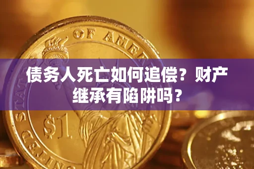 北京债务人死亡如何追偿？财产继承有陷阱吗？