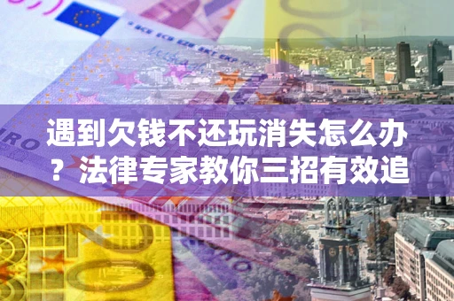 北京遇到欠钱不还玩消失怎么办？法律专家教你三招有效追债！