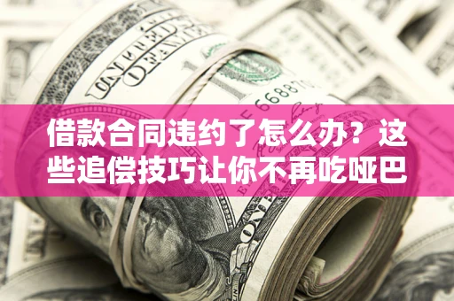北京借款合同违约了怎么办？这些追偿技巧让你不再吃哑巴亏