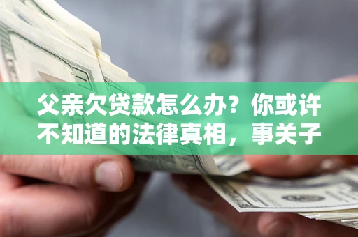 北京父亲欠贷款怎么办？你或许不知道的法律真相，事关子女未来
