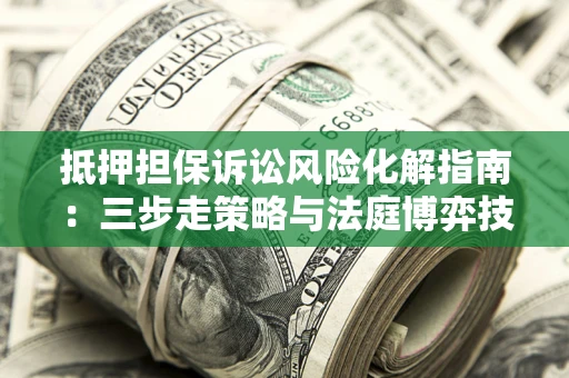 北京抵押担保诉讼风险化解指南：三步走策略与法庭博弈技巧