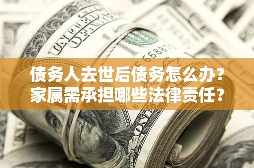 北京债务人去世后债务怎么办？家属需承担哪些法律责任？