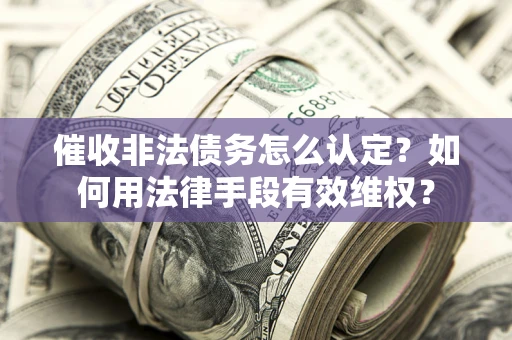 北京催收非法债务怎么认定？如何用法律手段有效维权？
