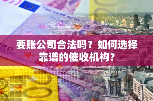 北京要账公司合法吗？如何选择靠谱的催收机构？