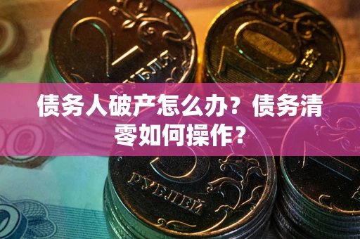 北京债务人破产怎么办？债务清零如何操作？