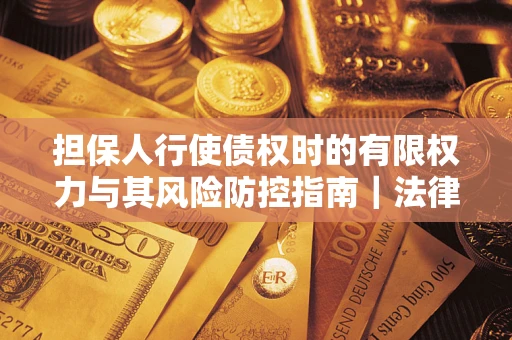 北京担保人行使债权时的有限权力与其风险防控指南｜法律实务解析