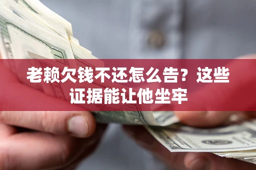 北京老赖欠钱不还怎么告？这些证据能让他坐牢