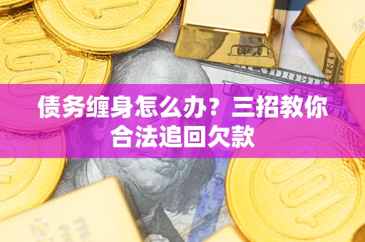 北京债务缠身怎么办？三招教你合法追回欠款