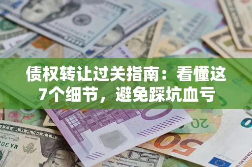 北京债权转让过关指南：看懂这7个细节，避免踩坑血亏