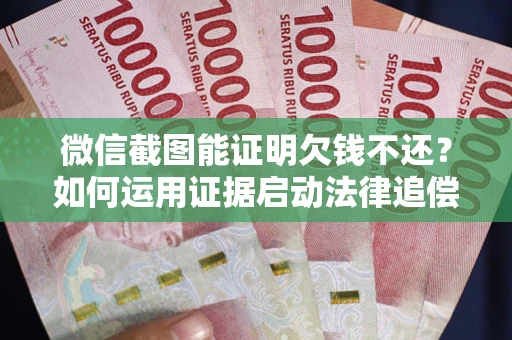北京微信截图能证明欠钱不还？如何运用证据启动法律追偿程序？