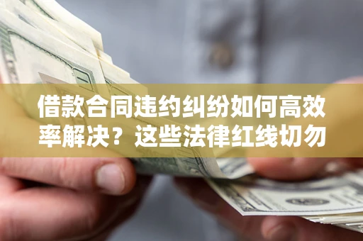 北京借款合同违约纠纷如何高效率解决？这些法律红线切勿触碰