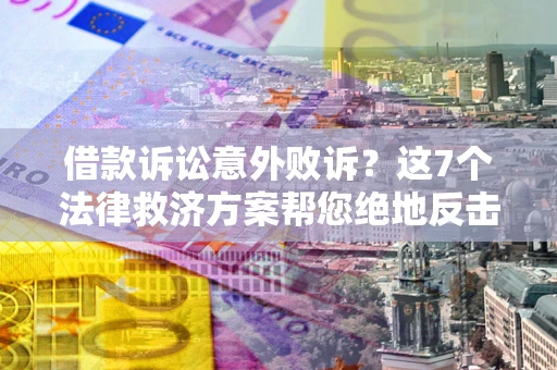 北京借款诉讼意外败诉？这7个法律救济方案帮您绝地反击！