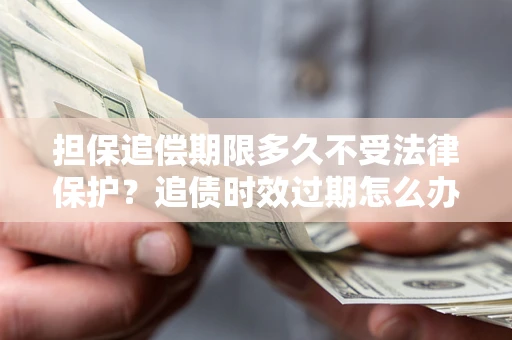 北京担保追偿期限多久不受法律保护？追债时效过期怎么办？
