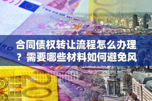 北京合同债权转让流程怎么办理？需要哪些材料如何避免风险？