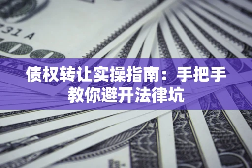 北京债权转让实操指南：手把手教你避开法律坑