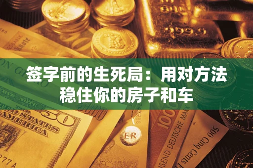 北京签字前的生死局：用对方法稳住你的房子和车
