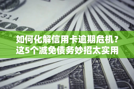 北京如何化解信用卡逾期危机？这5个减免债务妙招太实用