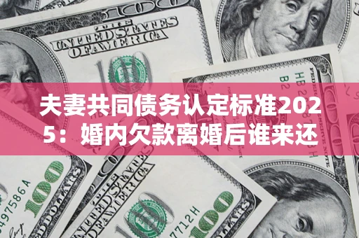 北京夫妻共同债务认定标准2025：婚内欠款离婚后谁来还？