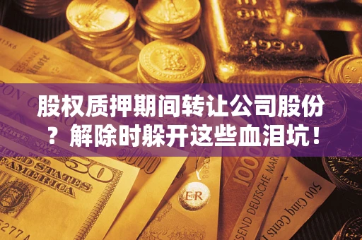 北京股权质押期间转让公司股份？解除时躲开这些血泪坑！