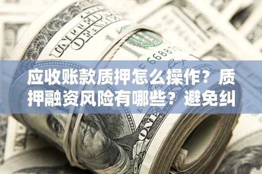 北京应收账款质押怎么操作？质押融资风险有哪些？避免纠纷高效融资技巧