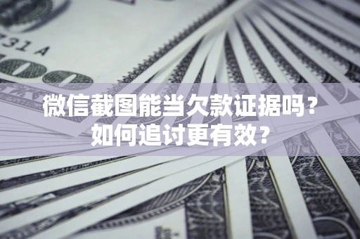北京微信截图能当欠款证据吗？如何追讨更有效？
