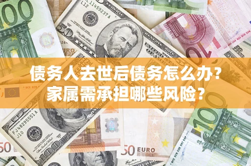 北京债务人去世后债务怎么办？家属需承担哪些风险？