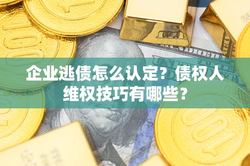 北京企业逃债怎么认定？债权人维权技巧有哪些？