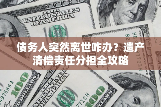北京债务人突然离世咋办？遗产清偿责任分担全攻略