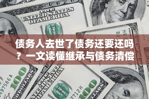 北京债务人去世了债务还要还吗？一文读懂继承与债务清偿
